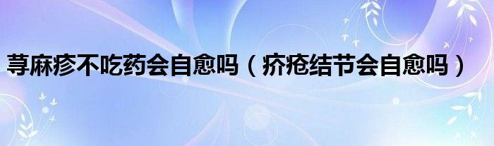 蕁麻疹不吃藥會自愈嗎（疥瘡結節(jié)會自愈嗎）