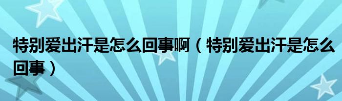 特別愛出汗是怎么回事?。ㄌ貏e愛出汗是怎么回事）