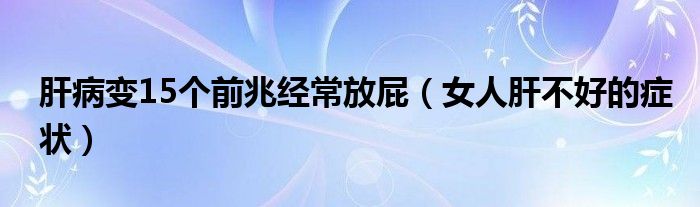 肝病變15個(gè)前兆經(jīng)常放屁（女人肝不好的癥狀）