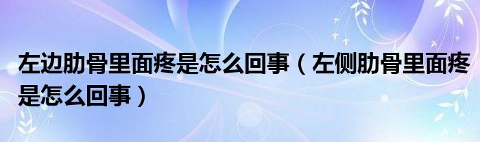 左邊肋骨里面疼是怎么回事（左側(cè)肋骨里面疼是怎么回事）