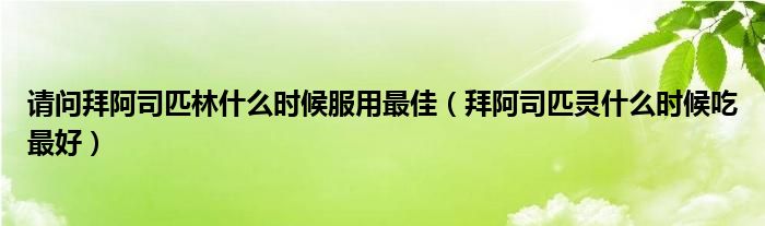 請(qǐng)問(wèn)拜阿司匹林什么時(shí)候服用最佳（拜阿司匹靈什么時(shí)候吃最好）