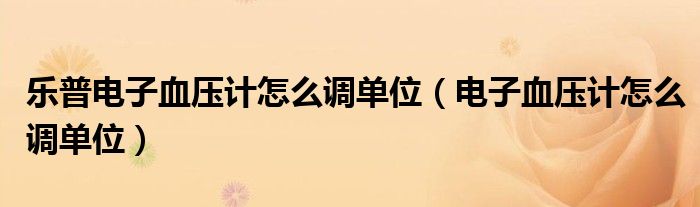 樂普電子血壓計怎么調單位（電子血壓計怎么調單位）