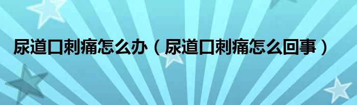 尿道口刺痛怎么辦（尿道口刺痛怎么回事）