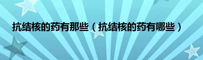 抗結(jié)核的藥有那些（抗結(jié)核的藥有哪些）