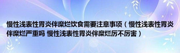 慢性淺表性胃炎伴糜爛飲食需要注意事項（慢性淺表性胃炎伴糜爛嚴重嗎 慢性淺表性胃炎伴糜爛厲不厲害）