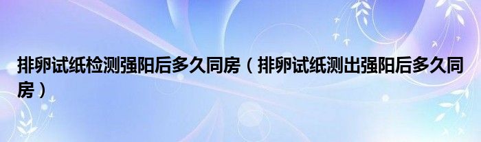 排卵試紙檢測強(qiáng)陽后多久同房（排卵試紙測出強(qiáng)陽后多久同房）