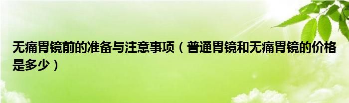 無痛胃鏡前的準(zhǔn)備與注意事項（普通胃鏡和無痛胃鏡的價格是多少）