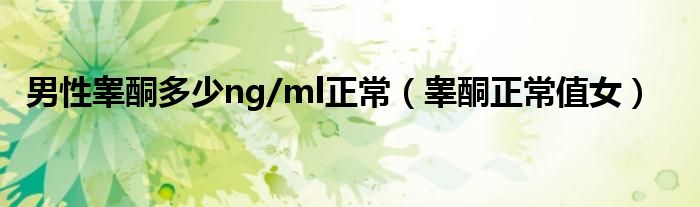 男性睪酮多少ng/ml正常（睪酮正常值女）