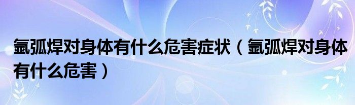 氬弧焊對身體有什么危害癥狀（氬弧焊對身體有什么危害）