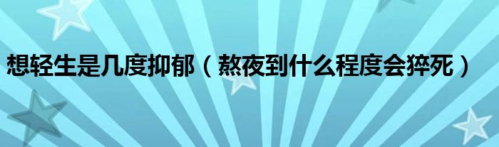 想輕生是幾度抑郁（熬夜到什么程度會猝死）