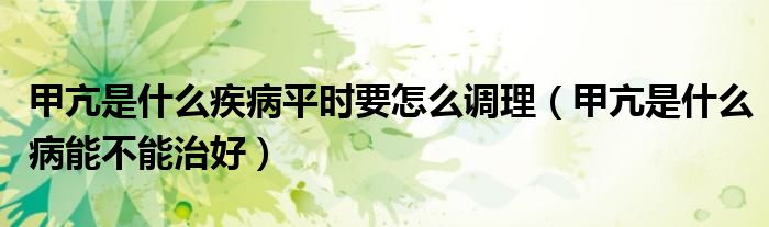 甲亢是什么疾病平時要怎么調(diào)理（甲亢是什么病能不能治好）