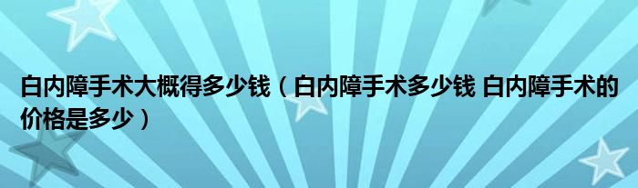 白內(nèi)障手術大概得多少錢（白內(nèi)障手術多少錢 白內(nèi)障手術的價格是多少）