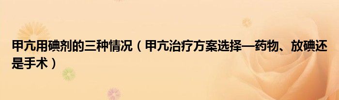 甲亢用碘劑的三種情況（甲亢治療方案選擇—藥物、放碘還是手術(shù)）