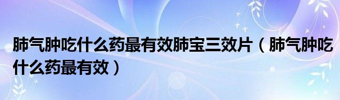 肺氣腫吃什么藥最有效肺寶三效片（肺氣腫吃什么藥最有效）