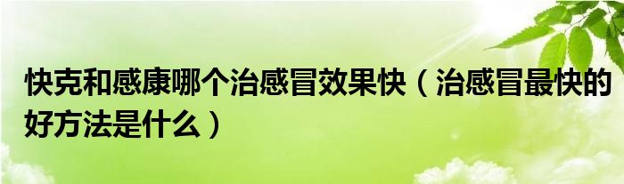 快克和感康哪個(gè)治感冒效果快（治感冒最快的好方法是什么）