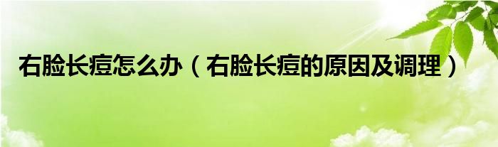 右臉長(zhǎng)痘怎么辦（右臉長(zhǎng)痘的原因及調(diào)理）