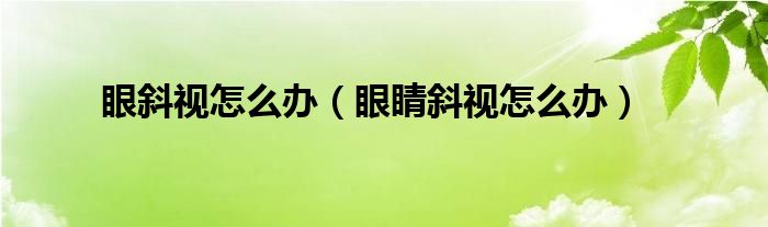 眼斜視怎么辦（眼睛斜視怎么辦）