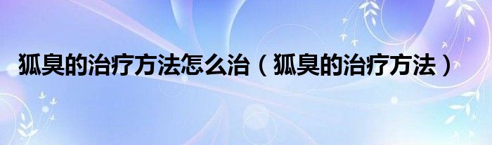 狐臭的治療方法怎么治（狐臭的治療方法）