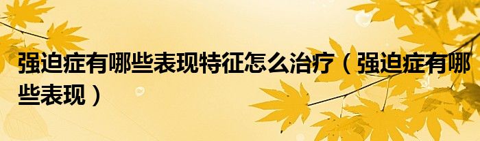 強(qiáng)迫癥有哪些表現(xiàn)特征怎么治療（強(qiáng)迫癥有哪些表現(xiàn)）