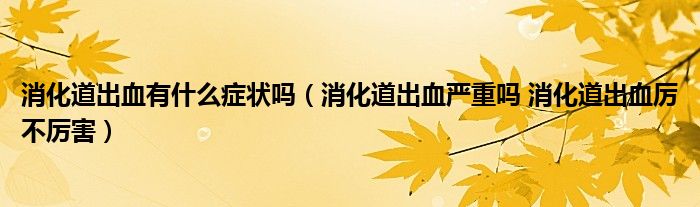 消化道出血有什么癥狀嗎（消化道出血嚴重嗎 消化道出血厲不厲害）