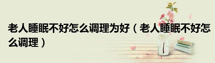 老人睡眠不好怎么調理為好（老人睡眠不好怎么調理）