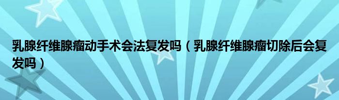 乳腺纖維腺瘤動手術(shù)會法復發(fā)嗎（乳腺纖維腺瘤切除后會復發(fā)嗎）