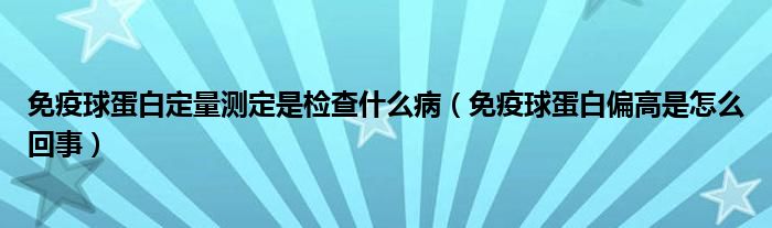 免疫球蛋白定量測(cè)定是檢查什么病（免疫球蛋白偏高是怎么回事）