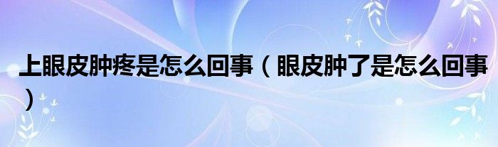 上眼皮腫疼是怎么回事（眼皮腫了是怎么回事）