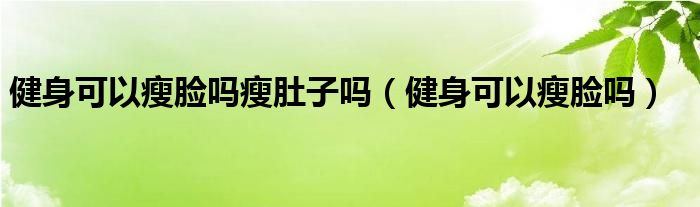 健身可以瘦臉嗎瘦肚子嗎（健身可以瘦臉嗎）