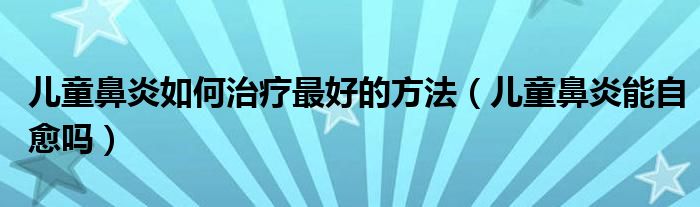 兒童鼻炎如何治療最好的方法（兒童鼻炎能自愈嗎）