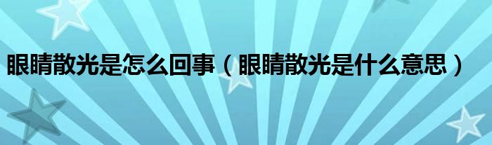 眼睛散光是怎么回事（眼睛散光是什么意思）