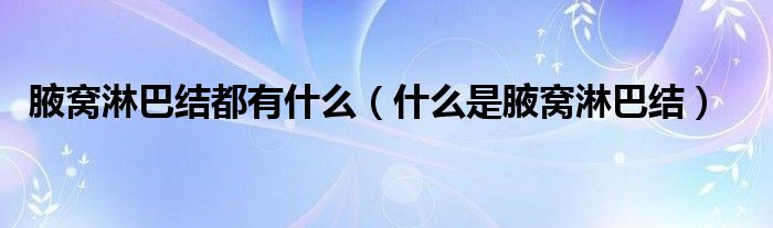 腋窩淋巴結(jié)都有什么（什么是腋窩淋巴結(jié)）