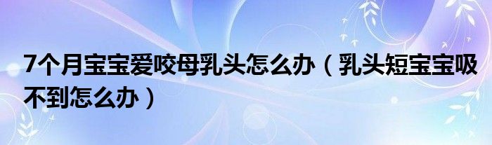 7個月寶寶愛咬母乳頭怎么辦（乳頭短寶寶吸不到怎么辦）