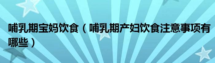 哺乳期寶媽飲食（哺乳期產婦飲食注意事項有哪些）
