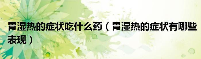 胃濕熱的癥狀吃什么藥（胃濕熱的癥狀有哪些表現(xiàn)）