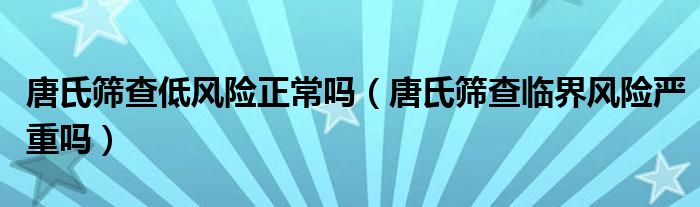 唐氏篩查低風(fēng)險(xiǎn)正常嗎（唐氏篩查臨界風(fēng)險(xiǎn)嚴(yán)重嗎）