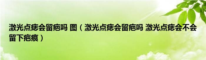 激光點痣會留疤嗎 圖（激光點痣會留疤嗎 激光點痣會不會留下疤痕）