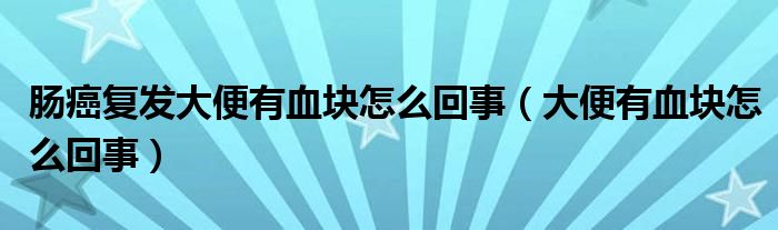 腸癌復(fù)發(fā)大便有血塊怎么回事（大便有血塊怎么回事）