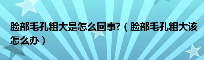 臉部毛孔粗大是怎么回事?（臉部毛孔粗大該怎么辦）