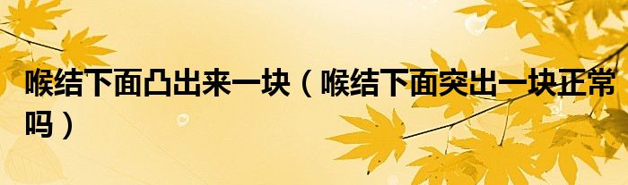 喉結(jié)下面凸出來(lái)一塊（喉結(jié)下面突出一塊正常嗎）