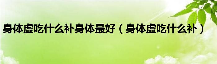 身體虛吃什么補(bǔ)身體最好（身體虛吃什么補(bǔ)）