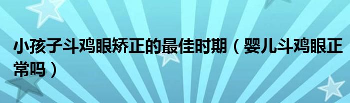 小孩子斗雞眼矯正的最佳時(shí)期（嬰兒斗雞眼正常嗎）