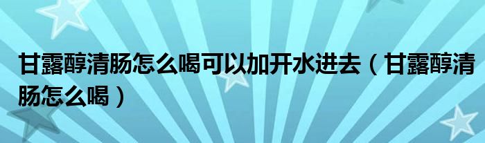 甘露醇清腸怎么喝可以加開水進(jìn)去（甘露醇清腸怎么喝）