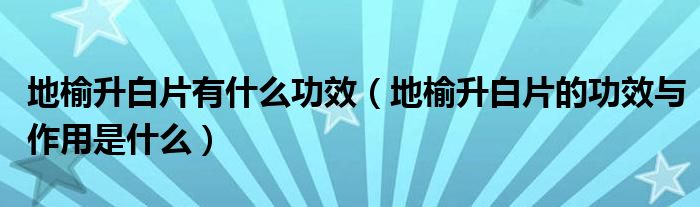 地榆升白片有什么功效（地榆升白片的功效與作用是什么）