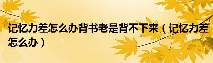 記憶力差怎么辦背書老是背不下來（記憶力差怎么辦）