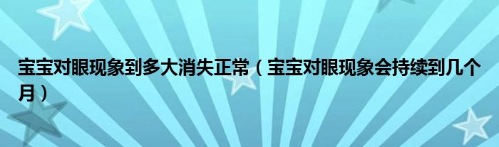 寶寶對(duì)眼現(xiàn)象到多大消失正常（寶寶對(duì)眼現(xiàn)象會(huì)持續(xù)到幾個(gè)月）