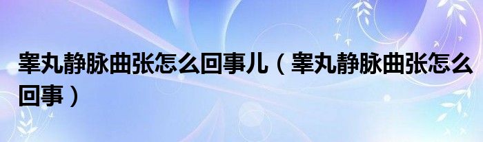 睪丸靜脈曲張怎么回事兒（睪丸靜脈曲張怎么回事）