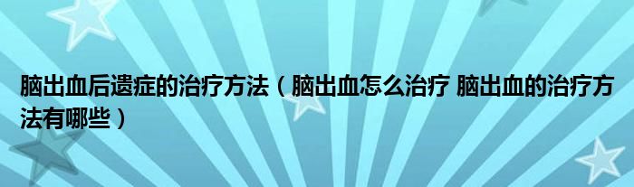 腦出血后遺癥的治療方法（腦出血怎么治療 腦出血的治療方法有哪些）