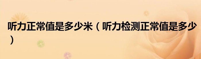 聽(tīng)力正常值是多少米（聽(tīng)力檢測(cè)正常值是多少）