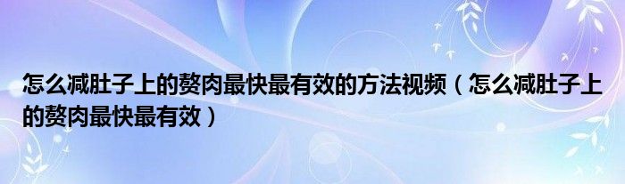 怎么減肚子上的贅肉最快最有效的方法視頻（怎么減肚子上的贅肉最快最有效）